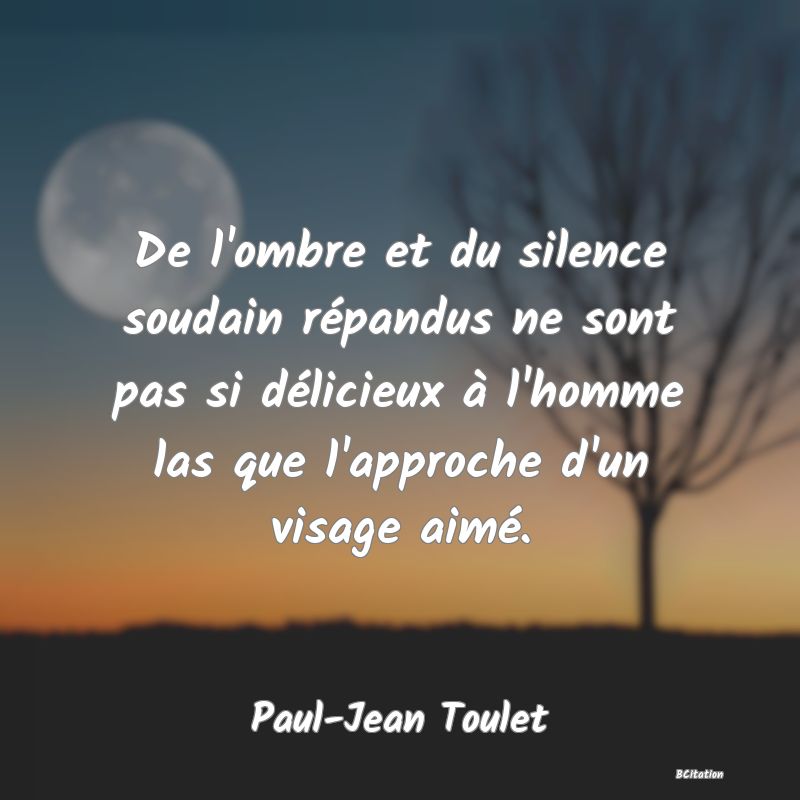 image de citation: De l'ombre et du silence soudain répandus ne sont pas si délicieux à l'homme las que l'approche d'un visage aimé.