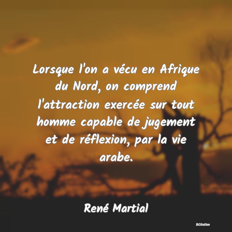 image de citation: Lorsque l'on a vécu en Afrique du Nord, on comprend l'attraction exercée sur tout homme capable de jugement et de réflexion, par la vie arabe.