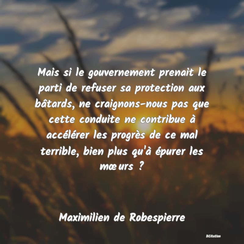 image de citation: Mais si le gouvernement prenait le parti de refuser sa protection aux bâtards, ne craignons-nous pas que cette conduite ne contribue à accélérer les progrès de ce mal terrible, bien plus qu'à épurer les mœurs ?