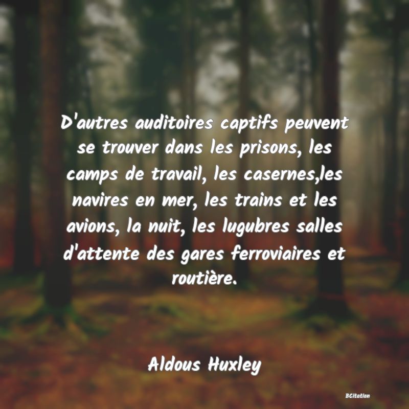 Belle Citation - D'autres auditoires captifs peuvent se trouver dans les prisons, les camps de travail, les casernes,les navires en mer, les trains et les avions, la nuit, les lugubres salles d'attente des gares ferroviaires et routière. - Aldous Huxley
