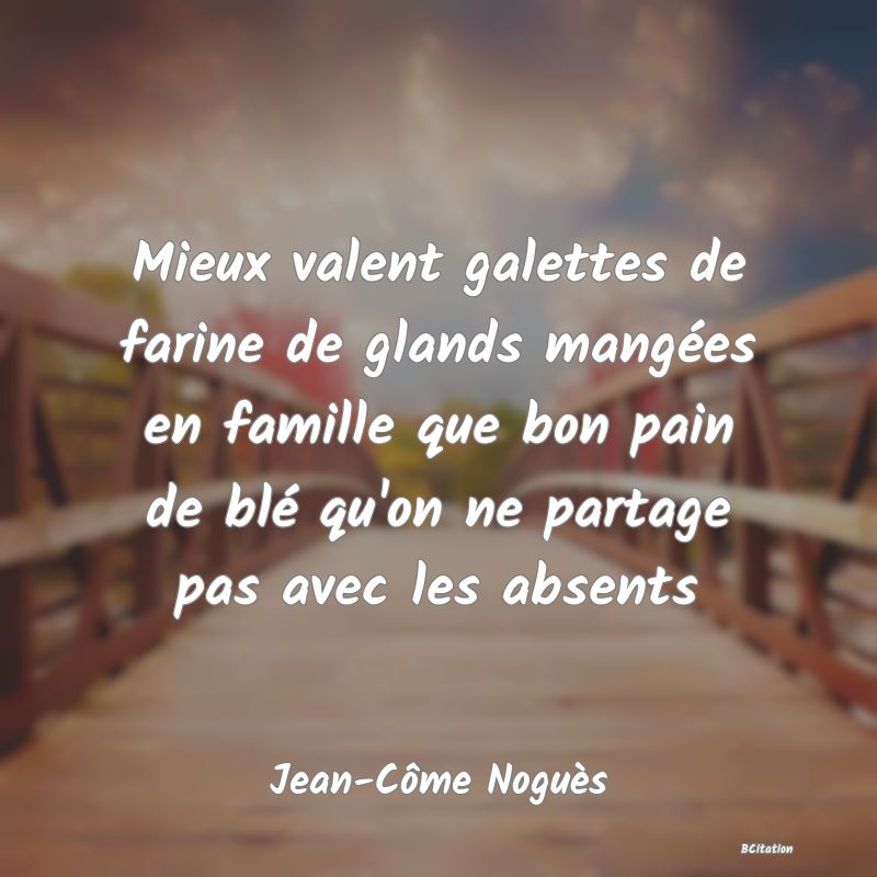 image de citation: Mieux valent galettes de farine de glands mangées en famille que bon pain de blé qu'on ne partage pas avec les absents