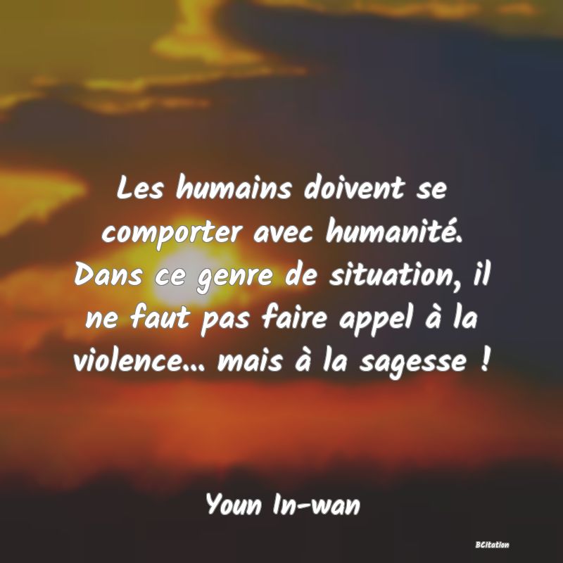 image de citation: Les humains doivent se comporter avec humanité. Dans ce genre de situation, il ne faut pas faire appel à la violence... mais à la sagesse !