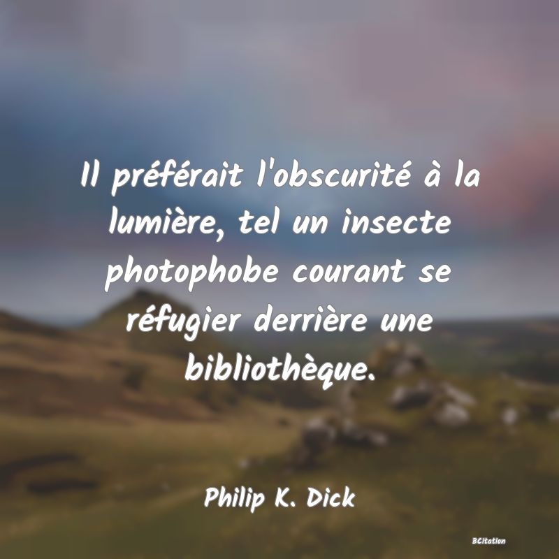 image de citation: Il préférait l'obscurité à la lumière, tel un insecte photophobe courant se réfugier derrière une bibliothèque.