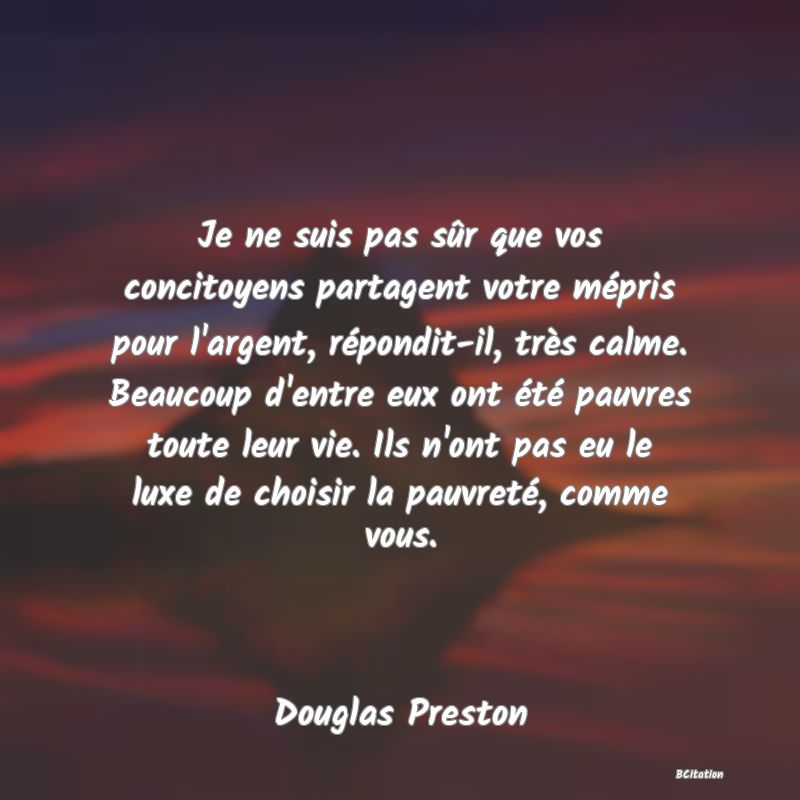 image de citation: Je ne suis pas sûr que vos concitoyens partagent votre mépris pour l'argent, répondit-il, très calme. Beaucoup d'entre eux ont été pauvres toute leur vie. Ils n'ont pas eu le luxe de choisir la pauvreté, comme vous.