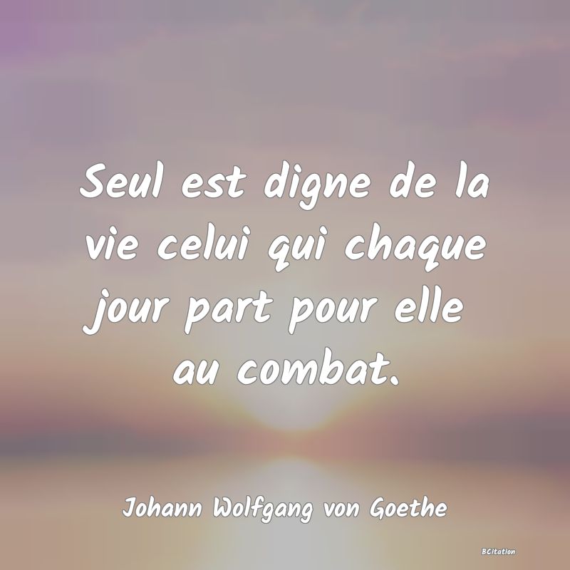 image de citation: Seul est digne de la vie celui qui chaque jour part pour elle au combat.