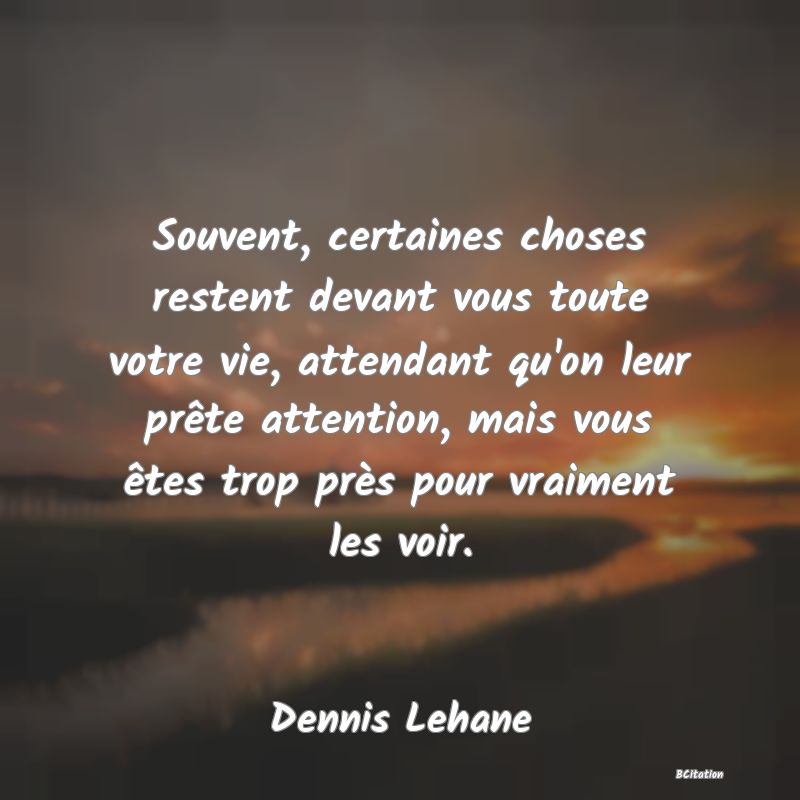 Belle Citation - Souvent, certaines choses restent devant vous toute votre vie, attendant qu'on leur prête attention, mais vous êtes trop près pour vraiment les voir. - Dennis Lehane