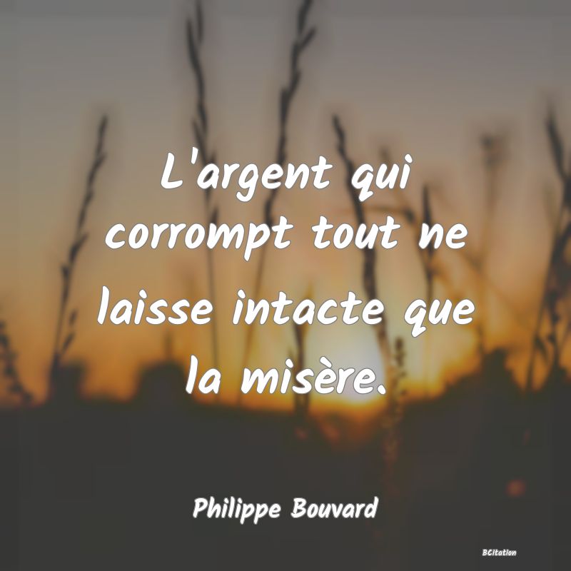 Belle Citation - L'argent qui corrompt tout ne laisse intacte que la misère. - Philippe Bouvard