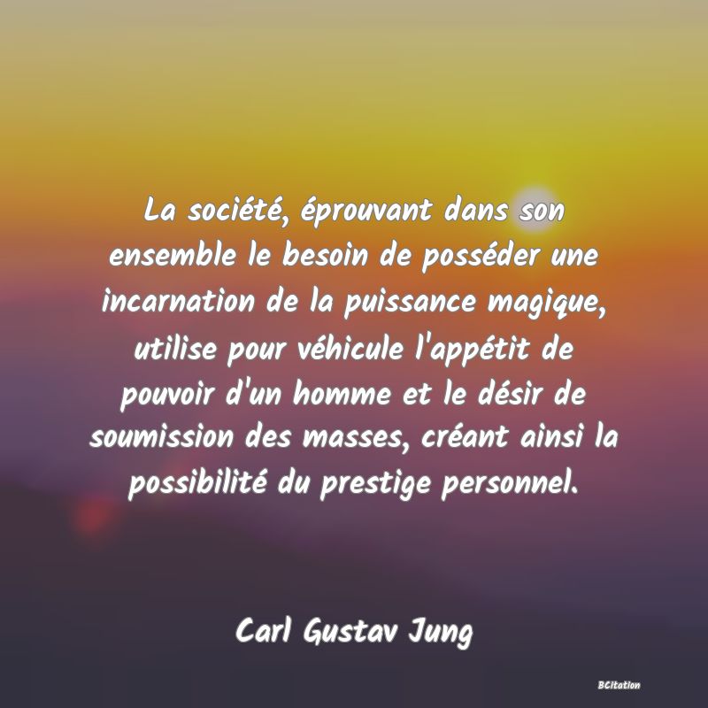 image de citation: La société, éprouvant dans son ensemble le besoin de posséder une incarnation de la puissance magique, utilise pour véhicule l'appétit de pouvoir d'un homme et le désir de soumission des masses, créant ainsi la possibilité du prestige personnel.