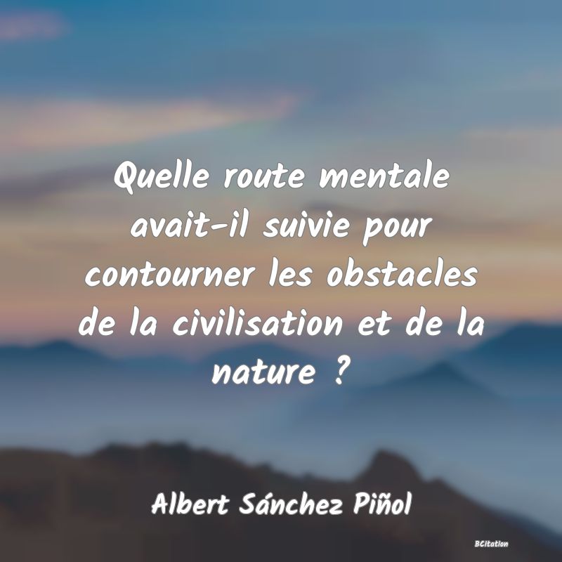 image de citation: Quelle route mentale avait-il suivie pour contourner les obstacles de la civilisation et de la nature ?