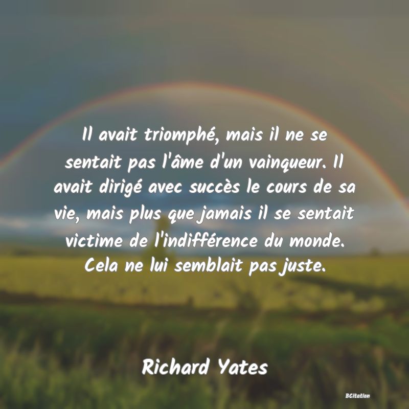 image de citation: Il avait triomphé, mais il ne se sentait pas l'âme d'un vainqueur. Il avait dirigé avec succès le cours de sa vie, mais plus que jamais il se sentait victime de l'indifférence du monde. Cela ne lui semblait pas juste.