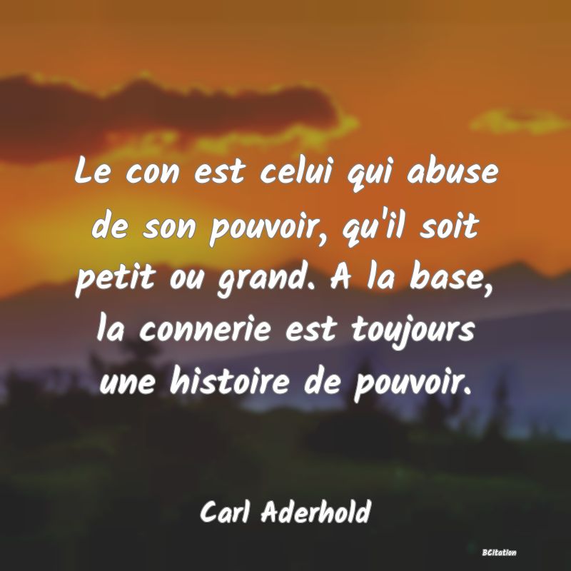 image de citation: Le con est celui qui abuse de son pouvoir, qu'il soit petit ou grand. A la base, la connerie est toujours une histoire de pouvoir.