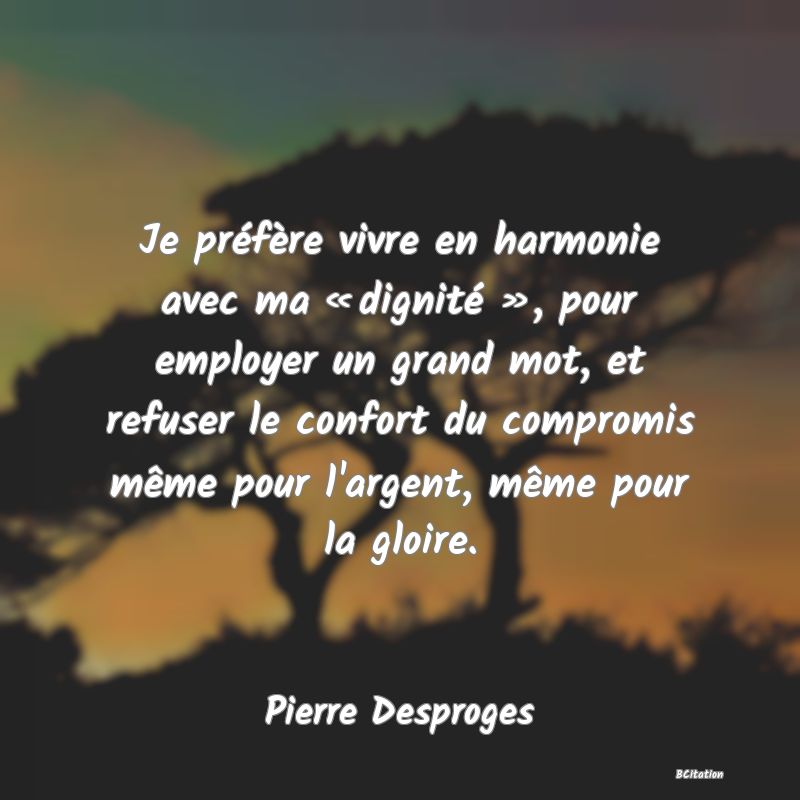 image de citation: Je préfère vivre en harmonie avec ma « dignité », pour employer un grand mot, et refuser le confort du compromis même pour l'argent, même pour la gloire.