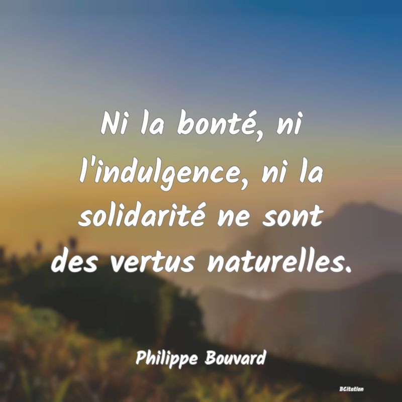 image de citation: Ni la bonté, ni l'indulgence, ni la solidarité ne sont des vertus naturelles.