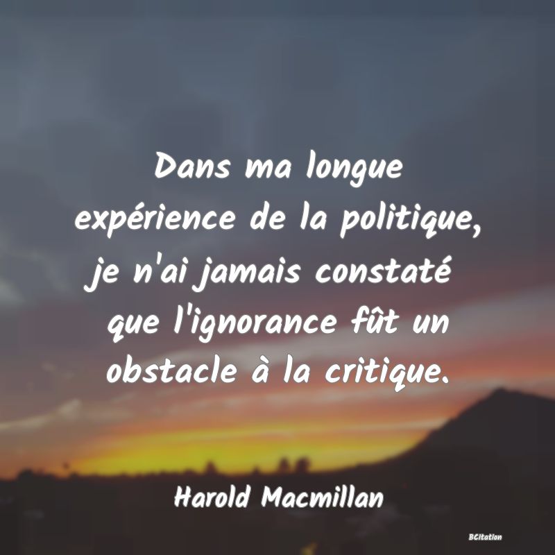 image de citation: Dans ma longue expérience de la politique, je n'ai jamais constaté que l'ignorance fût un obstacle à la critique.