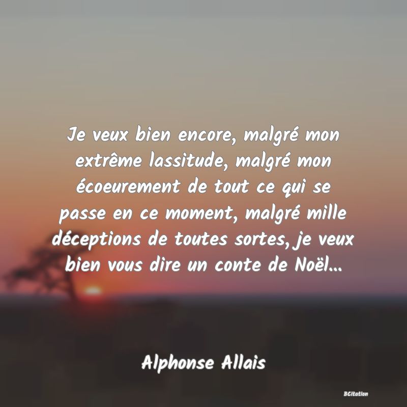 image de citation: Je veux bien encore, malgré mon extrême lassitude, malgré mon écoeurement de tout ce qui se passe en ce moment, malgré mille déceptions de toutes sortes, je veux bien vous dire un conte de Noël...