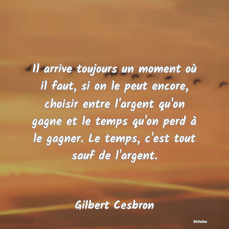 image de citation: Il arrive toujours un moment où il faut, si on le peut encore, choisir entre l'argent qu'on gagne et le temps qu'on perd à le gagner. Le temps, c'est tout sauf de l'argent.