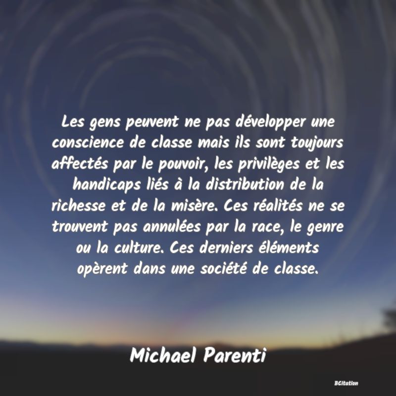 image de citation: Les gens peuvent ne pas développer une conscience de classe mais ils sont toujours affectés par le pouvoir, les privilèges et les handicaps liés à la distribution de la richesse et de la misère. Ces réalités ne se trouvent pas annulées par la race, le genre ou la culture. Ces derniers éléments opèrent dans une société de classe.