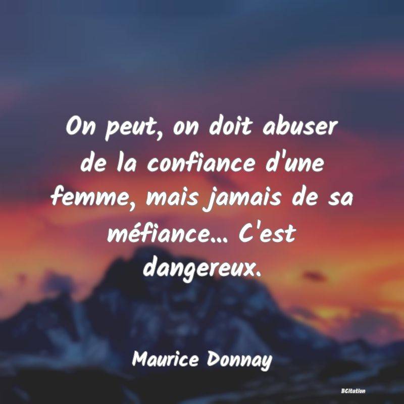 image de citation: On peut, on doit abuser de la confiance d'une femme, mais jamais de sa méfiance... C'est dangereux.