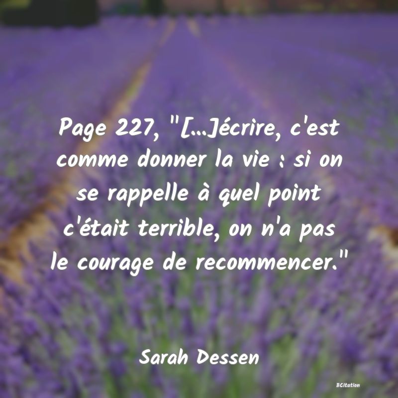 image de citation: Page 227,  [...]écrire, c'est comme donner la vie : si on se rappelle à quel point c'était terrible, on n'a pas le courage de recommencer. 