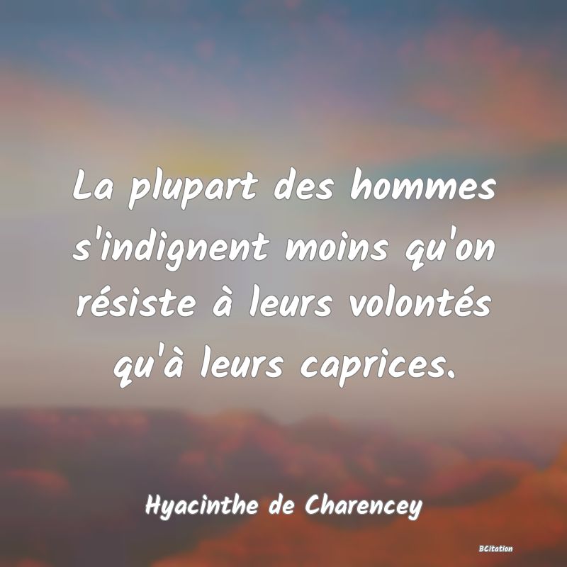 image de citation: La plupart des hommes s'indignent moins qu'on résiste à leurs volontés qu'à leurs caprices.