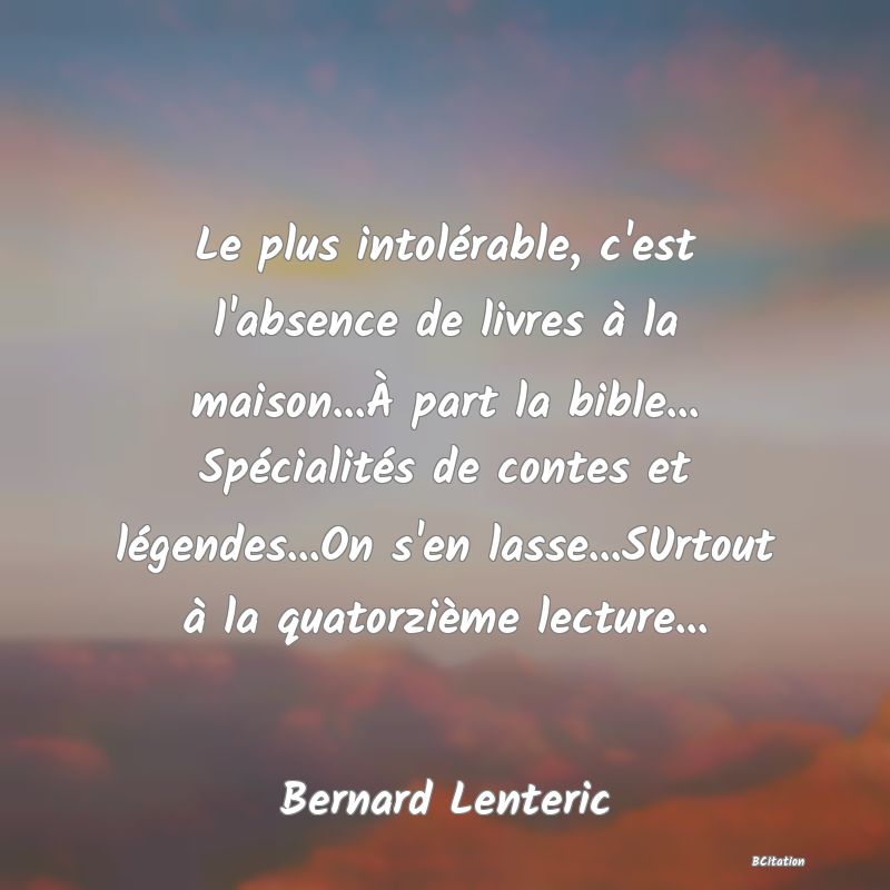 image de citation: Le plus intolérable, c'est l'absence de livres à la maison...À part la bible... Spécialités de contes et légendes...On s'en lasse...SUrtout à la quatorzième lecture...