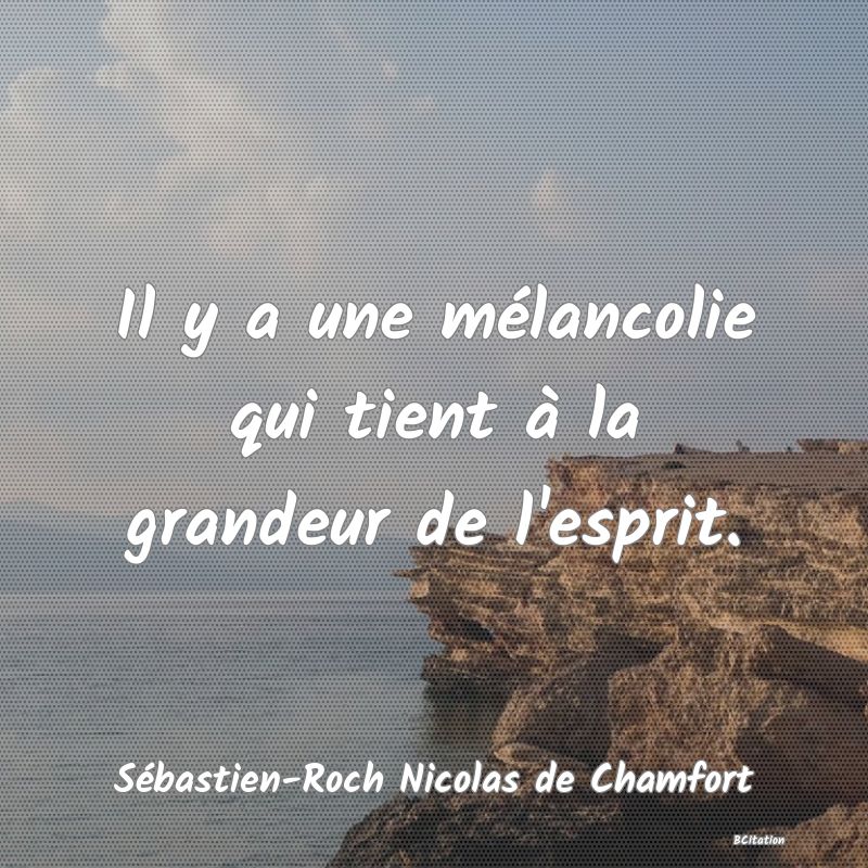 Belle Citation - Il y a une mélancolie qui tient à la grandeur de l'esprit. - Sébastien-Roch Nicolas de Chamfort