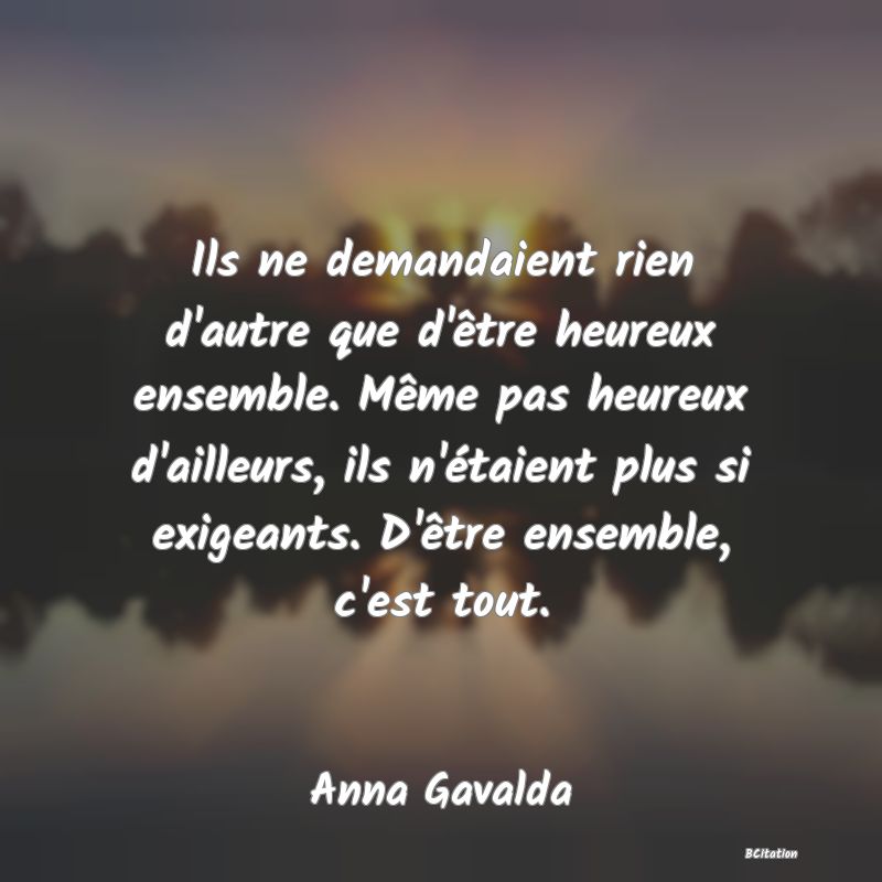 image de citation: Ils ne demandaient rien d'autre que d'être heureux ensemble. Même pas heureux d'ailleurs, ils n'étaient plus si exigeants. D'être ensemble, c'est tout.