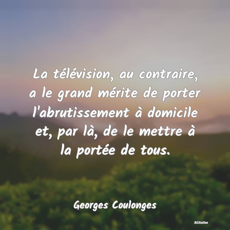 Belle Citation - La télévision, au contraire, a le grand mérite de porter l'abrutissement à domicile et, par là, de le mettre à la portée de tous. - Georges Coulonges