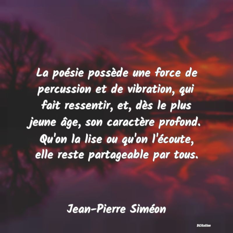 image de citation: La poésie possède une force de percussion et de vibration, qui fait ressentir, et, dès le plus jeune âge, son caractère profond. Qu'on la lise ou qu'on l'écoute, elle reste partageable par tous.