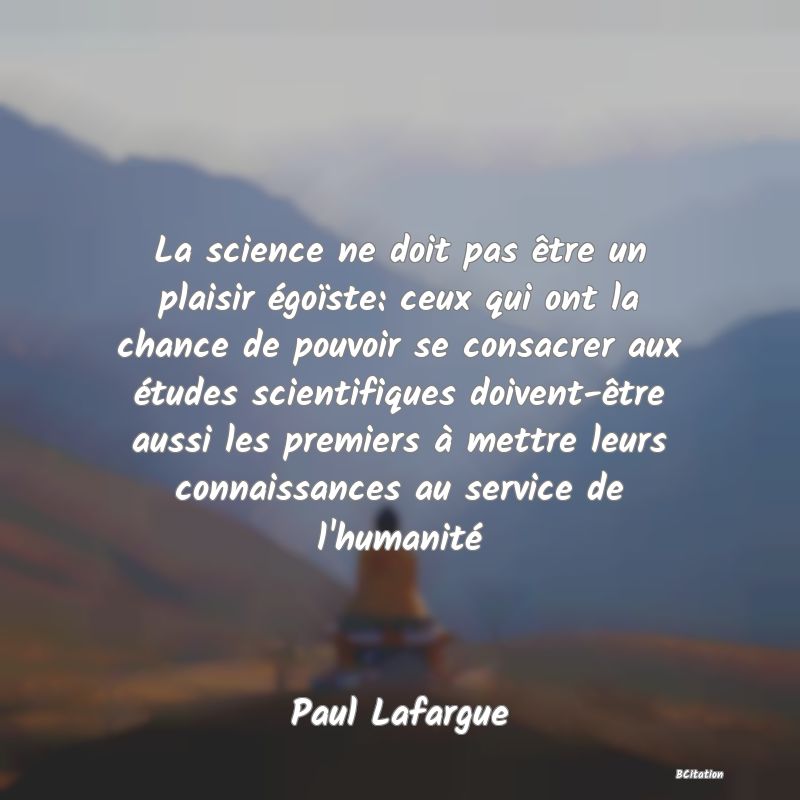 Belle Citation - La science ne doit pas être un plaisir égoïste: ceux qui ont la chance de pouvoir se consacrer aux études scientifiques doivent-être aussi les premiers à mettre leurs connaissances au service de l'humanité - Paul Lafargue