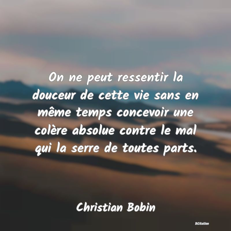 image de citation: On ne peut ressentir la douceur de cette vie sans en même temps concevoir une colère absolue contre le mal qui la serre de toutes parts.