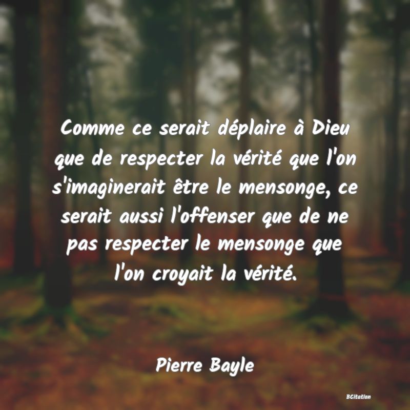 image de citation: Comme ce serait déplaire à Dieu que de respecter la vérité que l'on s'imaginerait être le mensonge, ce serait aussi l'offenser que de ne pas respecter le mensonge que l'on croyait la vérité.