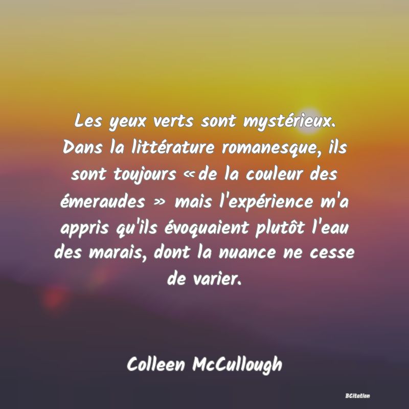 image de citation: Les yeux verts sont mystérieux. Dans la littérature romanesque, ils sont toujours « de la couleur des émeraudes » mais l'expérience m'a appris qu'ils évoquaient plutôt l'eau des marais, dont la nuance ne cesse de varier.