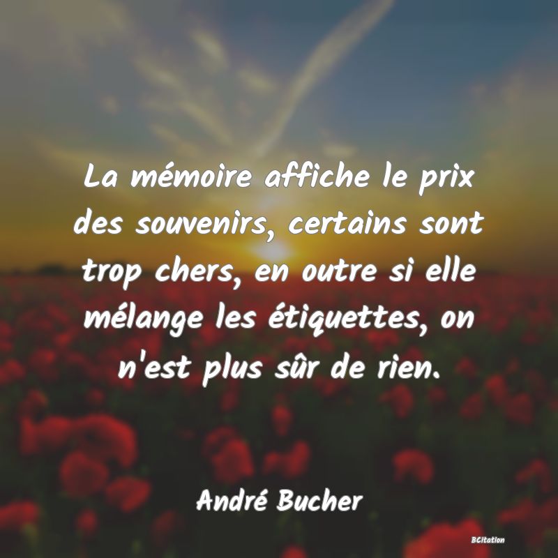 image de citation: La mémoire affiche le prix des souvenirs, certains sont trop chers, en outre si elle mélange les étiquettes, on n'est plus sûr de rien.