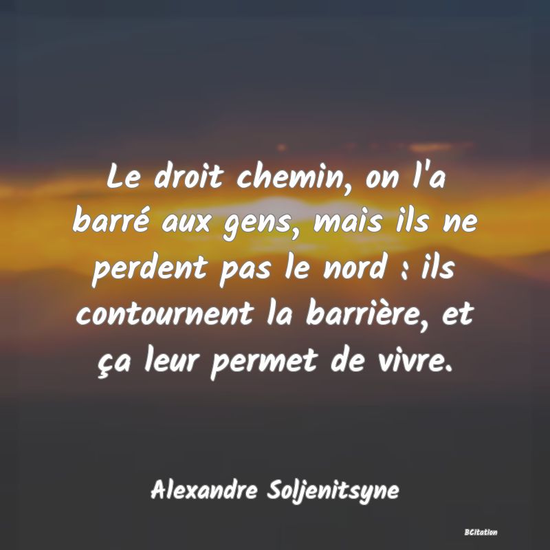 image de citation: Le droit chemin, on l'a barré aux gens, mais ils ne perdent pas le nord : ils contournent la barrière, et ça leur permet de vivre.