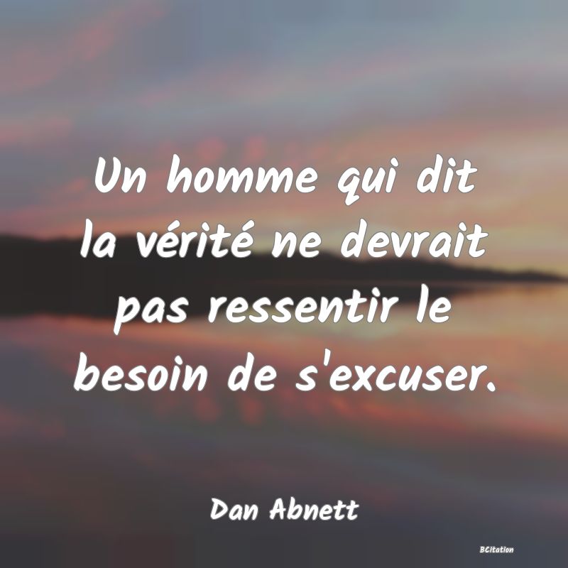 image de citation: Un homme qui dit la vérité ne devrait pas ressentir le besoin de s'excuser.