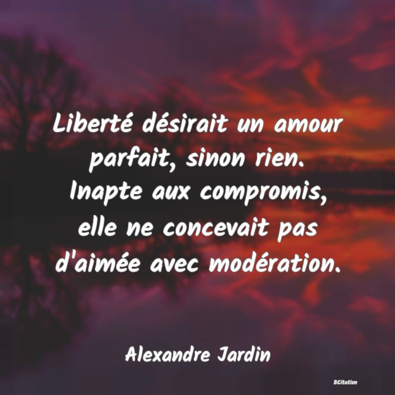 image de citation: Liberté désirait un amour parfait, sinon rien. Inapte aux compromis, elle ne concevait pas d'aimée avec modération.