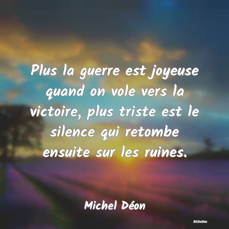 image de citation: Plus la guerre est joyeuse quand on vole vers la victoire, plus triste est le silence qui retombe ensuite sur les ruines.