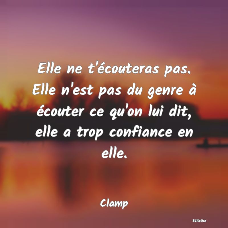 image de citation: Elle ne t'écouteras pas. Elle n'est pas du genre à écouter ce qu'on lui dit, elle a trop confiance en elle.