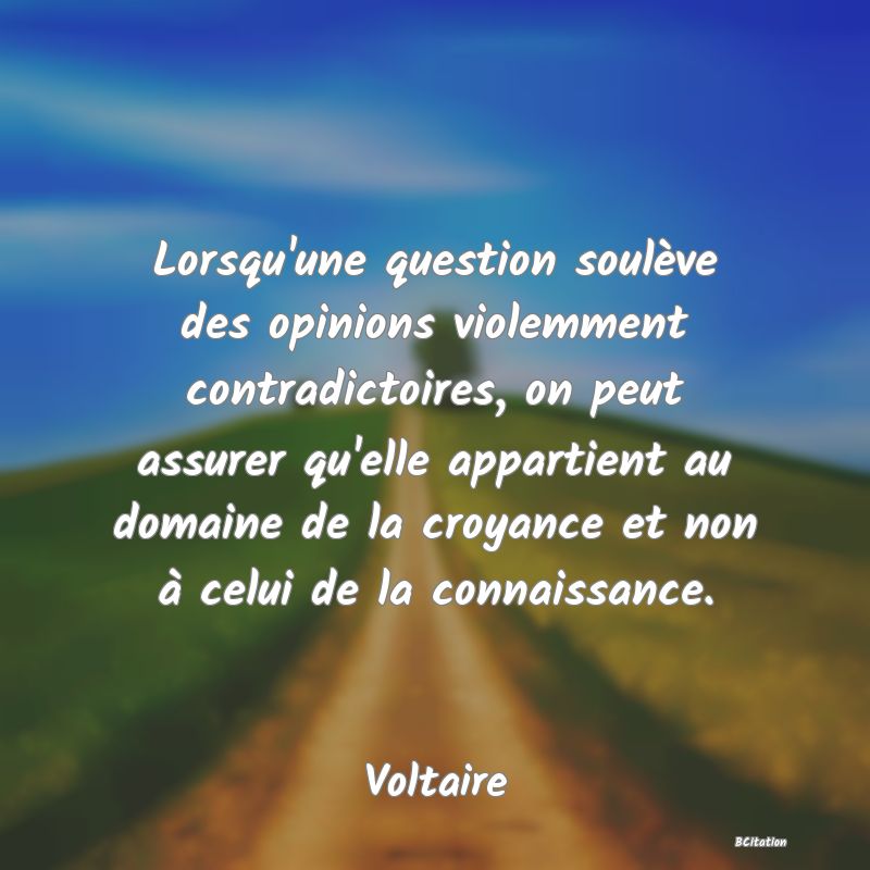 image de citation: Lorsqu'une question soulève des opinions violemment contradictoires, on peut assurer qu'elle appartient au domaine de la croyance et non à celui de la connaissance.