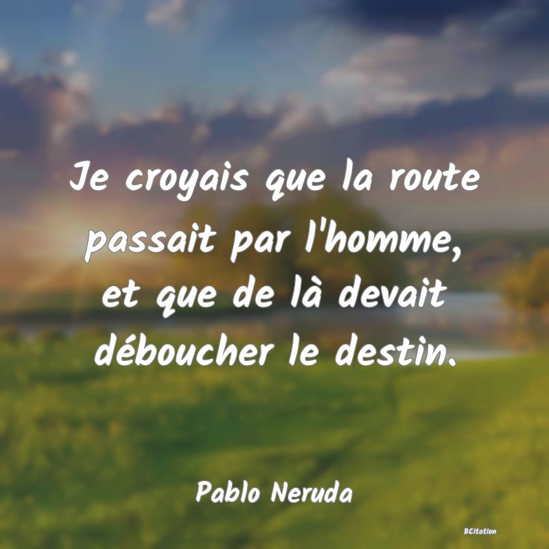 image de citation: Je croyais que la route passait par l'homme, et que de là devait déboucher le destin.