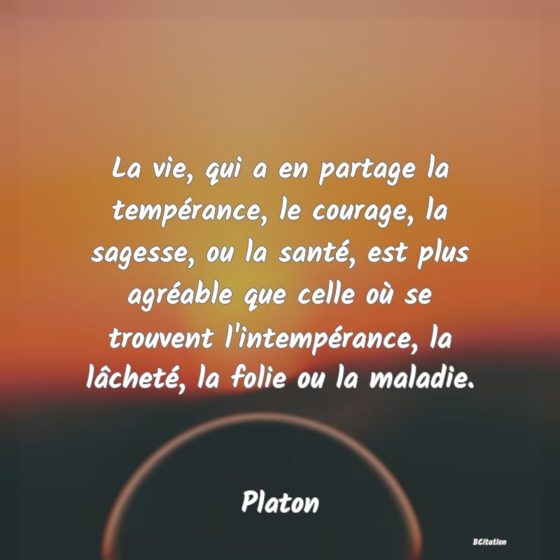 image de citation: La vie, qui a en partage la tempérance, le courage, la sagesse, ou la santé, est plus agréable que celle où se trouvent l'intempérance, la lâcheté, la folie ou la maladie.