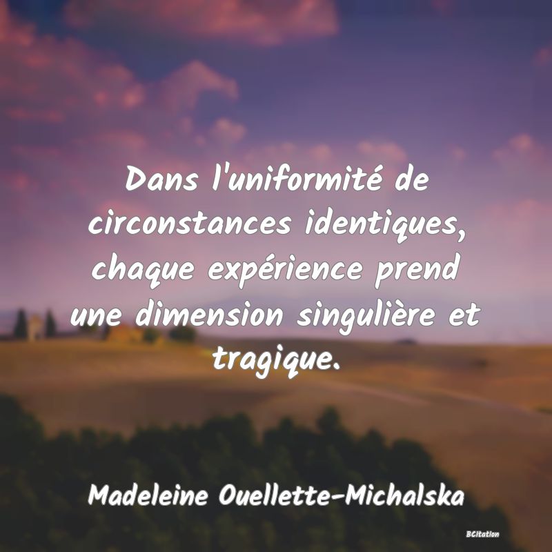 image de citation: Dans l'uniformité de circonstances identiques, chaque expérience prend une dimension singulière et tragique.