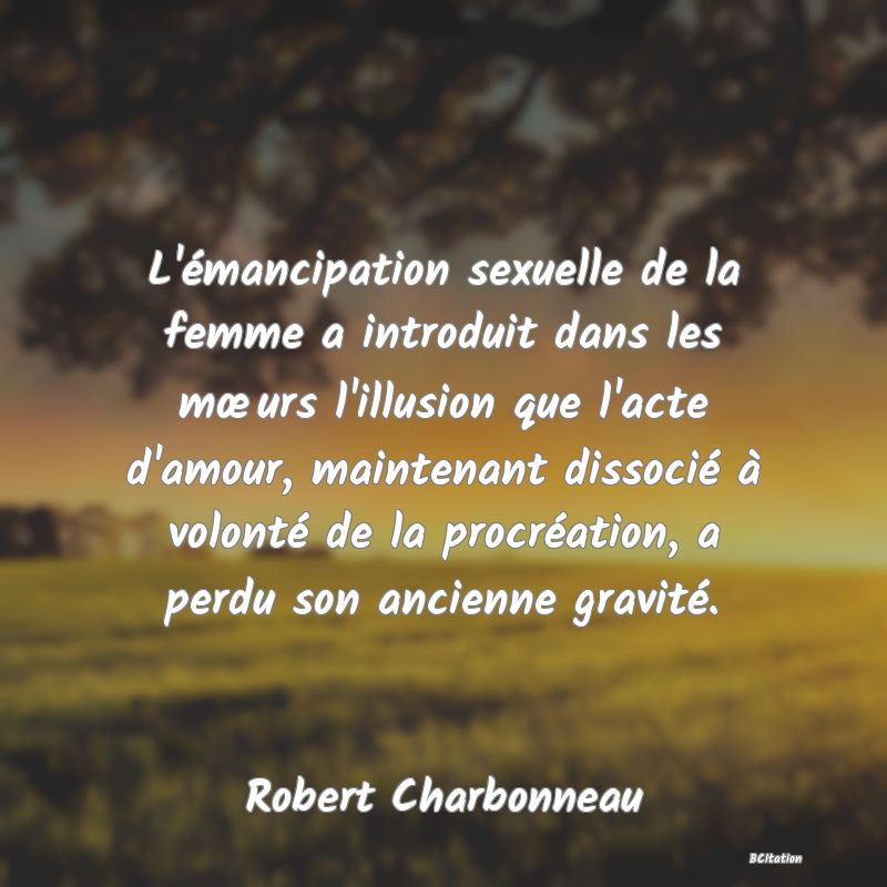 image de citation: L'émancipation sexuelle de la femme a introduit dans les mœurs l'illusion que l'acte d'amour, maintenant dissocié à volonté de la procréation, a perdu son ancienne gravité.