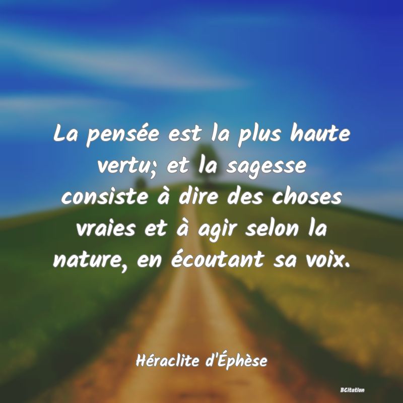 image de citation: La pensée est la plus haute vertu; et la sagesse consiste à dire des choses vraies et à agir selon la nature, en écoutant sa voix.