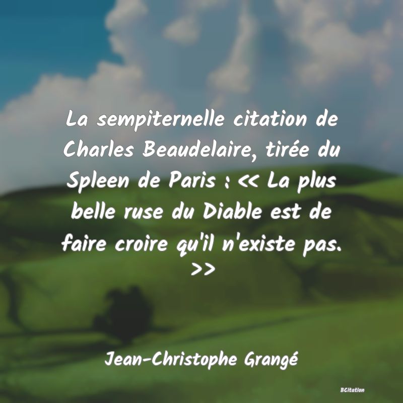 Belle Citation - La sempiternelle citation de Charles Beaudelaire, tirée du Spleen de Paris : << La plus belle ruse du Diable est de faire croire qu'il n'existe pas. >> - Jean-Christophe Grangé