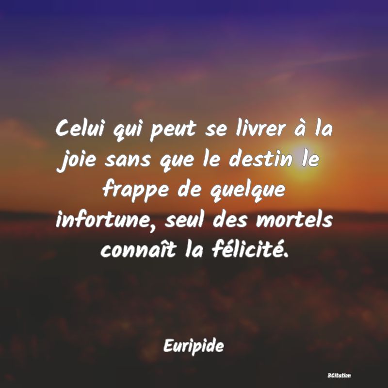 image de citation: Celui qui peut se livrer à la joie sans que le destin le frappe de quelque infortune, seul des mortels connaît la félicité.