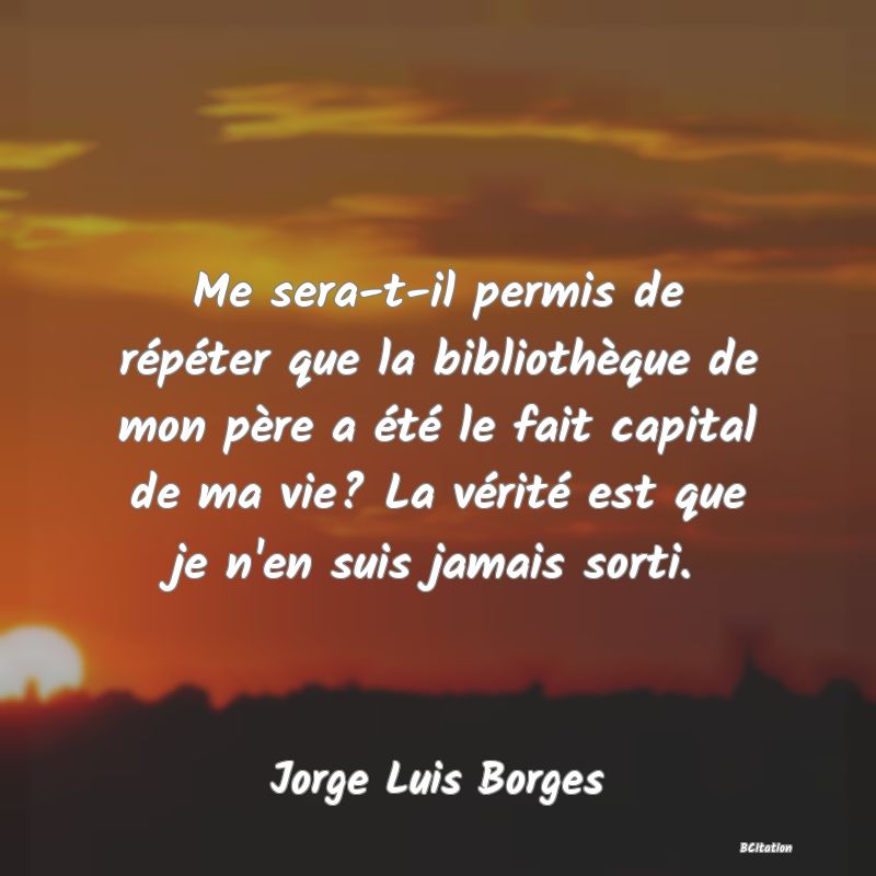 image de citation: Me sera-t-il permis de répéter que la bibliothèque de mon père a été le fait capital de ma vie? La vérité est que je n'en suis jamais sorti.