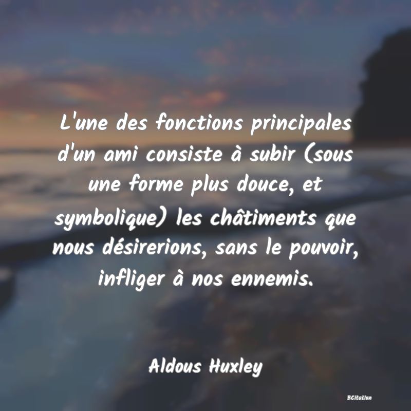 image de citation: L'une des fonctions principales d'un ami consiste à subir (sous une forme plus douce, et symbolique) les châtiments que nous désirerions, sans le pouvoir, infliger à nos ennemis.