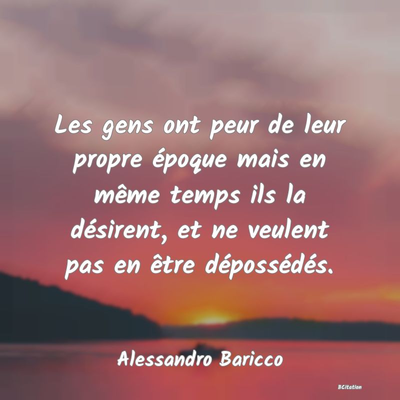 image de citation: Les gens ont peur de leur propre époque mais en même temps ils la désirent, et ne veulent pas en être dépossédés.